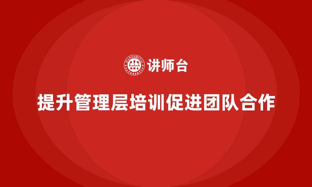 文章企业管理层培训如何提升团队合作与执行力？的缩略图