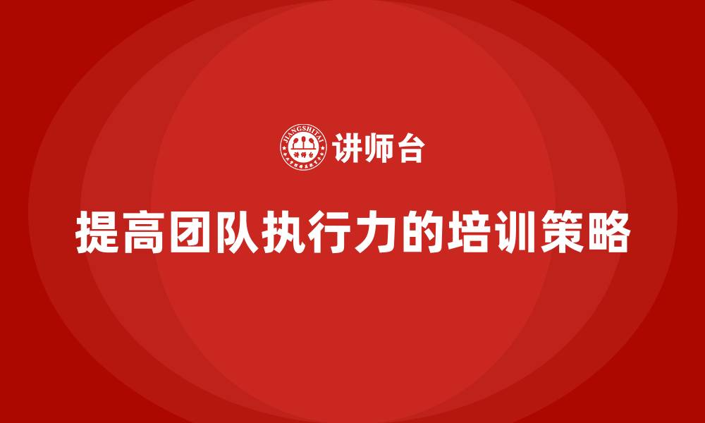 文章企业管理层培训如何提高团队成员的执行力？的缩略图