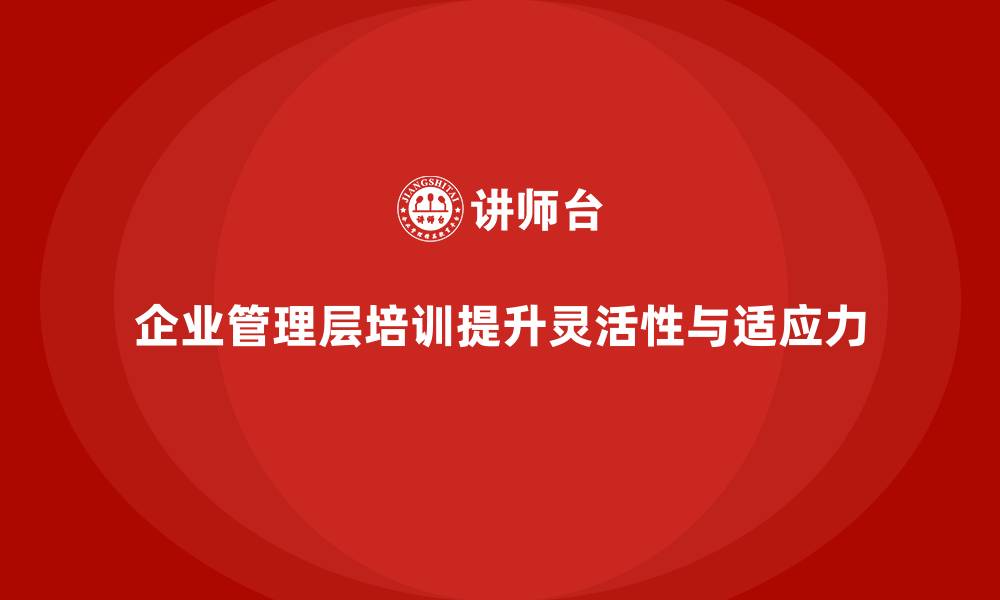 企业管理层培训提升灵活性与适应力