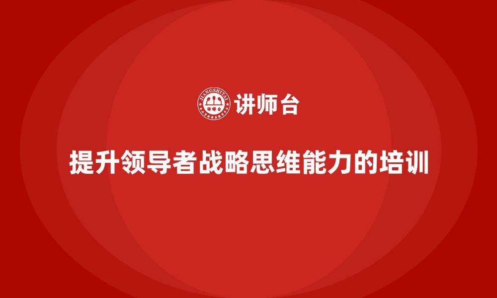 文章企业管理层培训如何提高领导者的战略思维能力？的缩略图