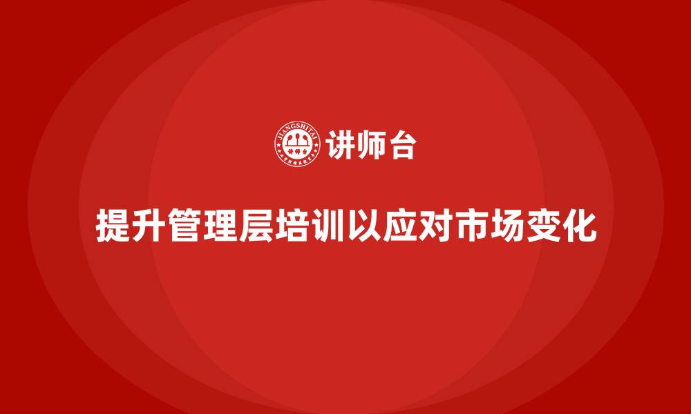 文章企业管理层培训如何帮助公司提升市场分析与应变能力？的缩略图