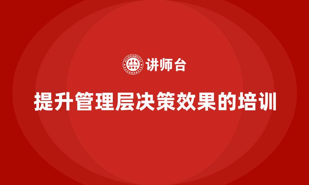 文章企业管理层培训如何帮助公司提升高层管理决策的效果？的缩略图