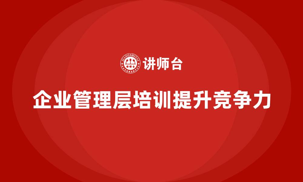 文章企业管理层培训如何帮助公司提升战略管理与组织创新能力？的缩略图