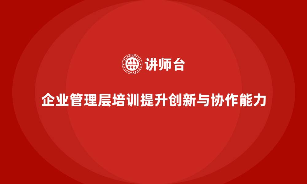 文章企业管理层培训如何帮助公司提升管理创新与协作能力？的缩略图