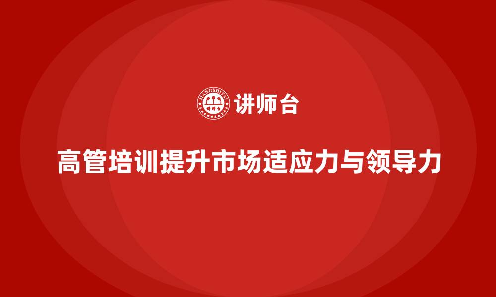 文章企业管理层培训如何提升公司高管的市场适应力与领导力？的缩略图