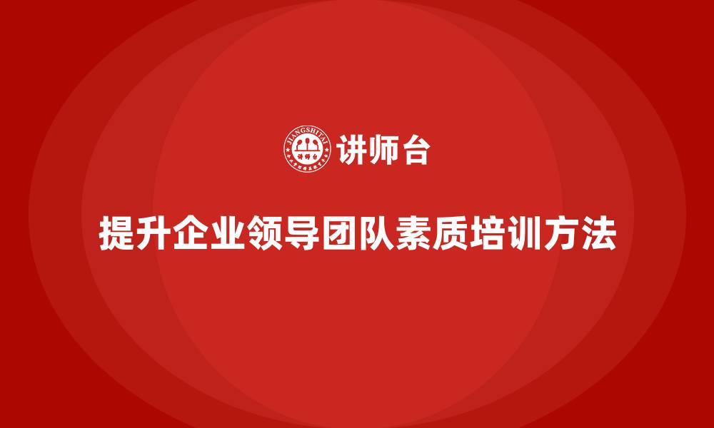 提升企业领导团队素质培训方法