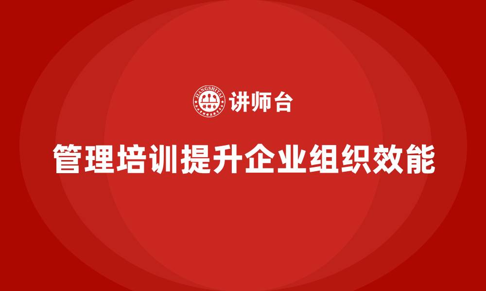 文章企业管理层培训：如何通过管理培训提升组织效能？的缩略图