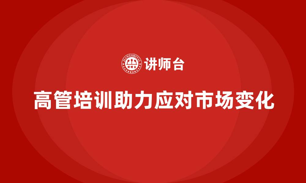 文章高管培训：高层管理者如何应对市场快速变化的挑战的缩略图