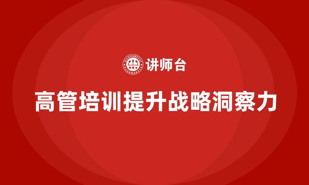 文章高管培训：如何帮助高层管理者培养敏锐的战略洞察力的缩略图