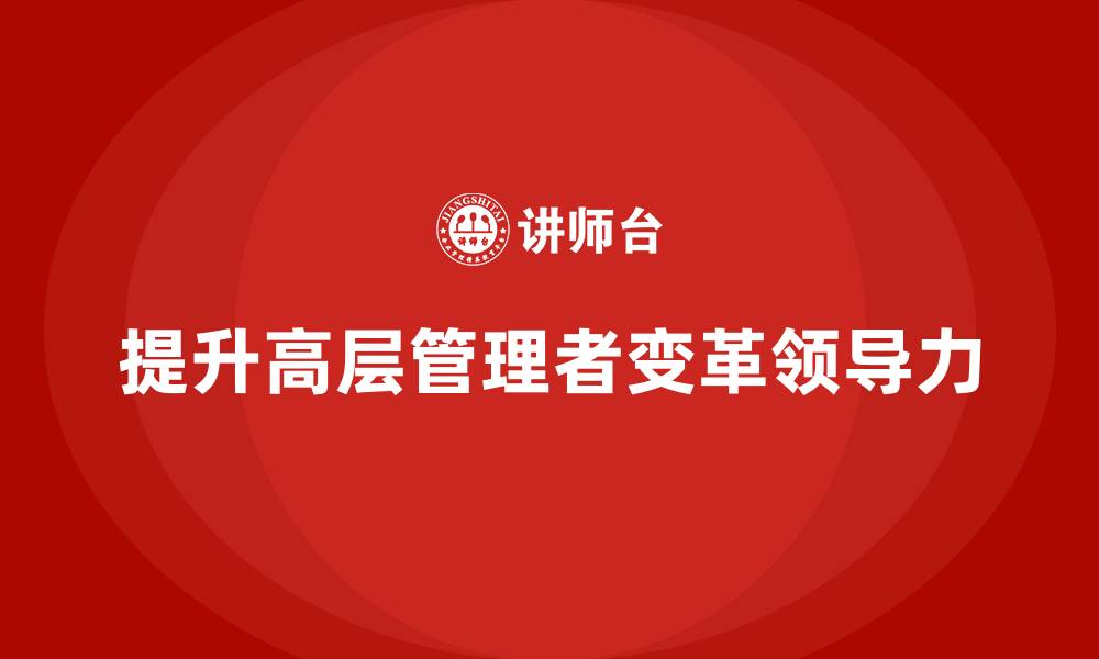 文章高管培训：如何提高高层管理者的变革领导力的缩略图