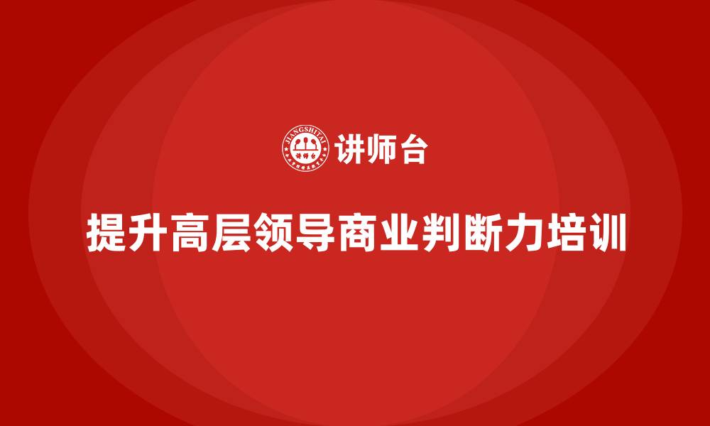 文章高管培训：如何提升高层领导的商业判断力的缩略图