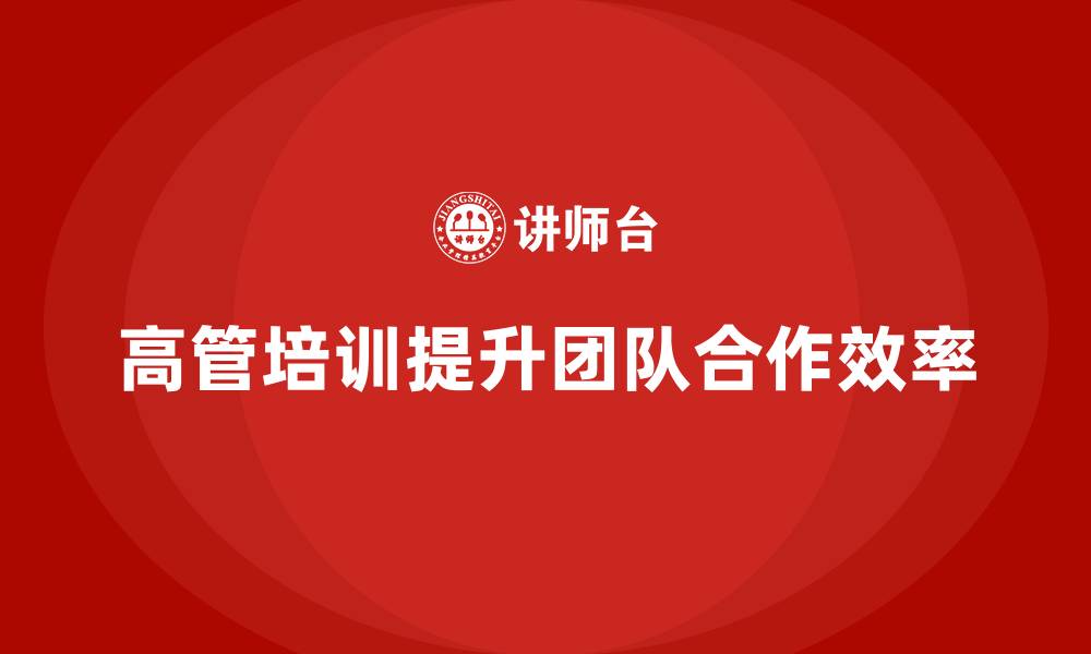 文章高管培训：如何提升高层领导的团队合作效率的缩略图