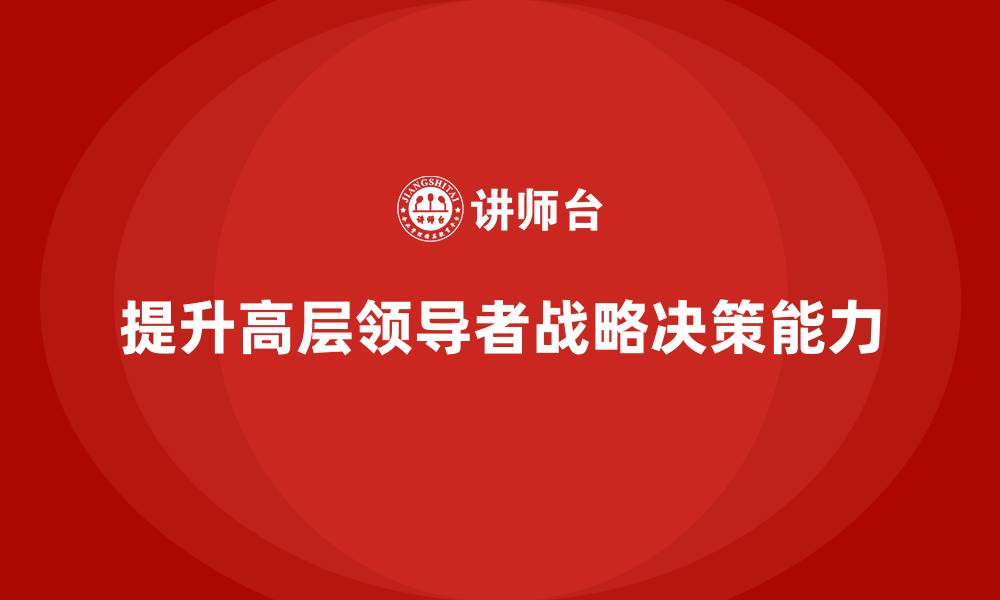 文章高管培训：如何提升高层领导者的战略决策能力的缩略图