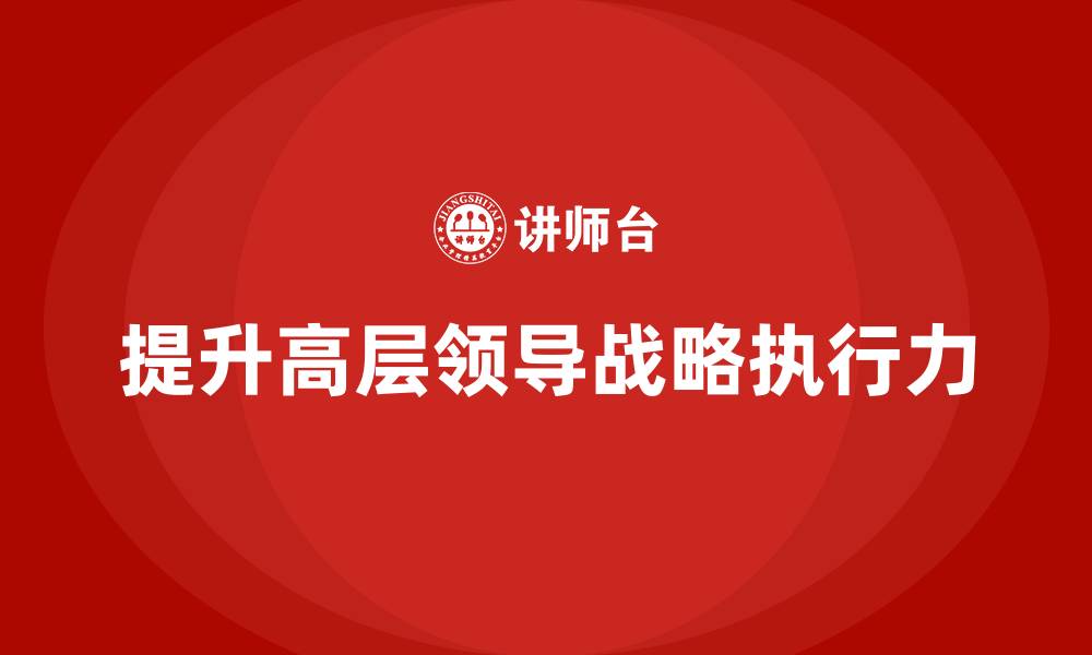 文章高管培训：提升高层领导战略执行力的四个步骤的缩略图