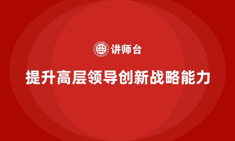 文章高管培训：如何提升高层领导的创新战略能力的缩略图