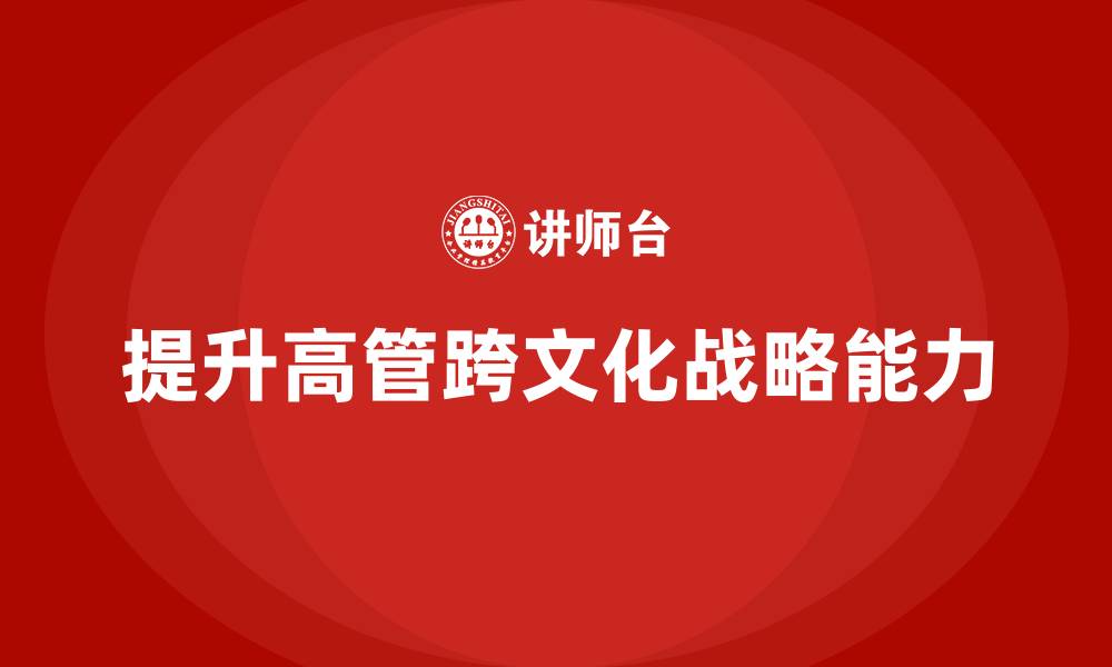 文章高管培训：如何提升高层领导的跨文化战略能力的缩略图
