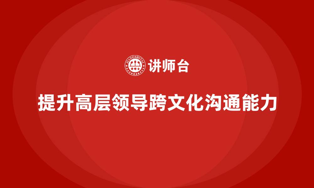 文章高管培训：如何提升高层领导的跨文化沟通能力的缩略图