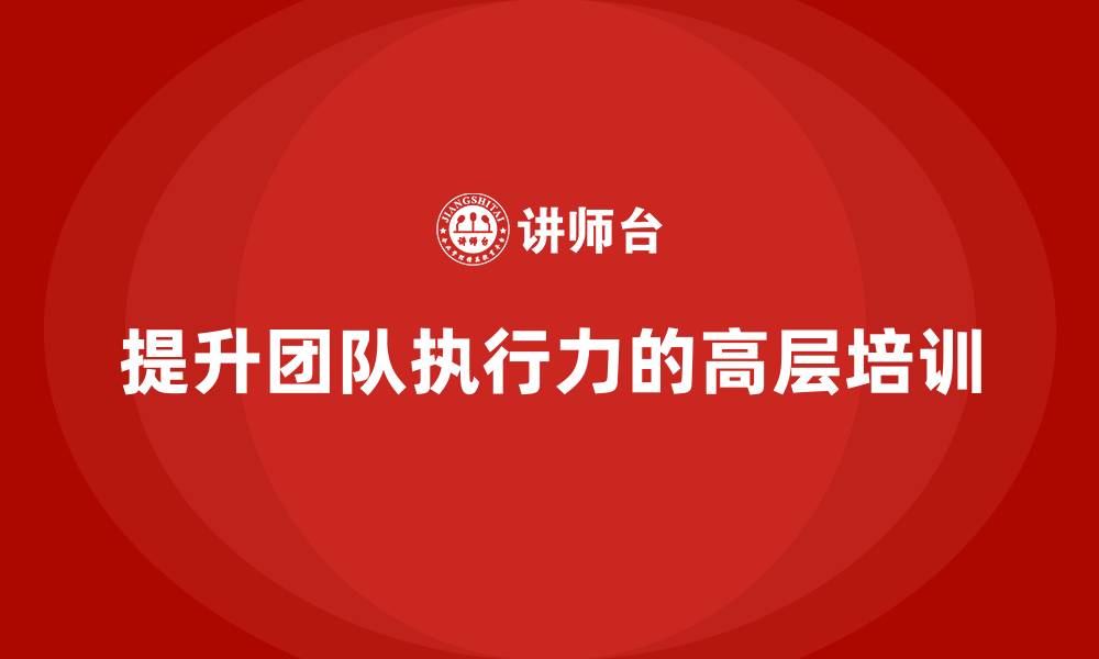 文章如何通过公司高层管理培训提升团队执行力的缩略图