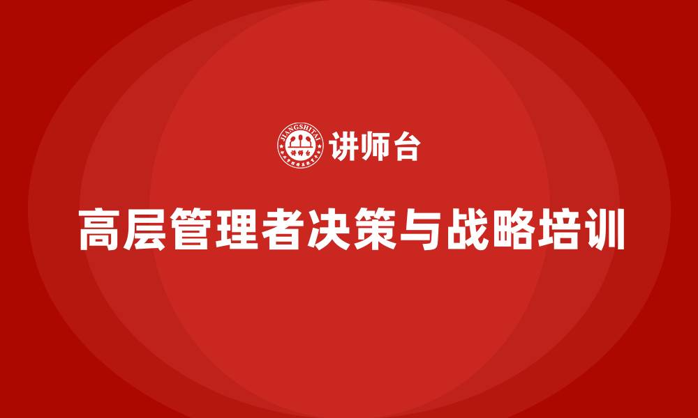 文章高层管理培训课程：优化高层决策与战略执行力的缩略图