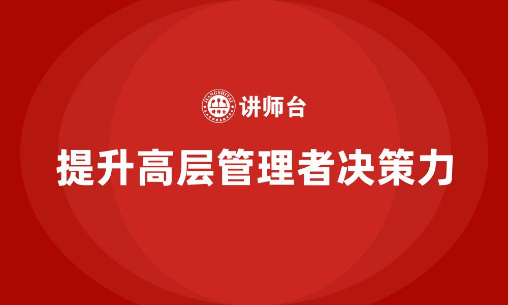文章如何通过公司高层管理培训提升领导决策力的缩略图
