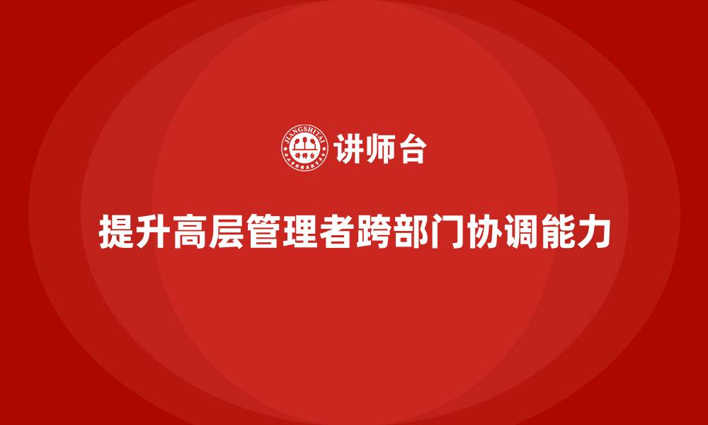 文章高层管理培训课程：帮助管理者提升跨部门协调能力的缩略图