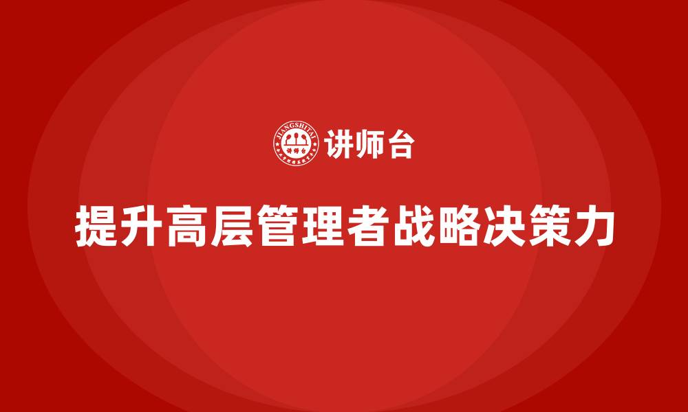 文章公司高层管理培训课程：如何通过培训提升战略决策力的缩略图
