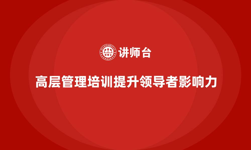 文章如何通过高层管理培训提升领导者的影响力的缩略图