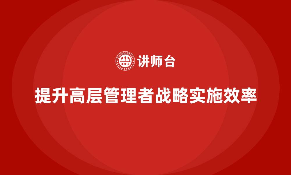 文章公司高层管理培训课程：如何提升战略实施的效率的缩略图