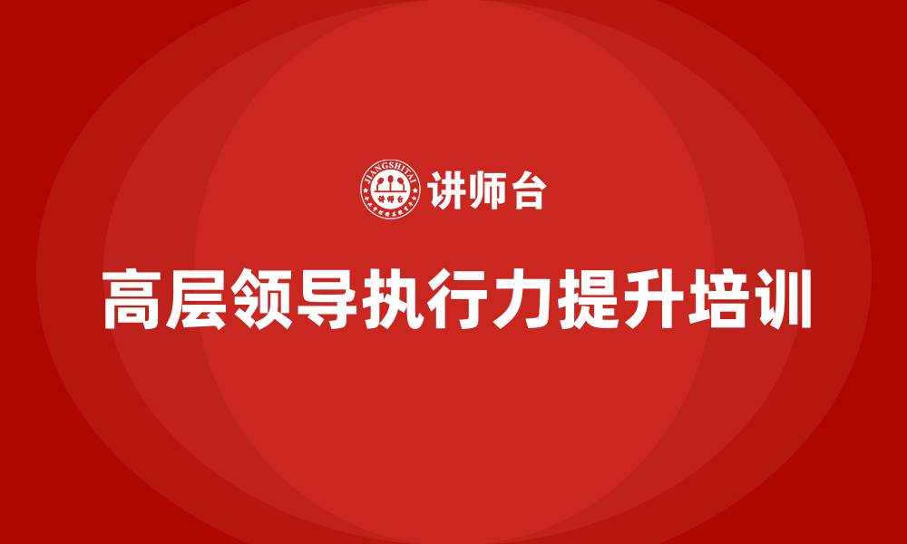 文章提升高层领导执行力的公司高层管理培训课程的缩略图