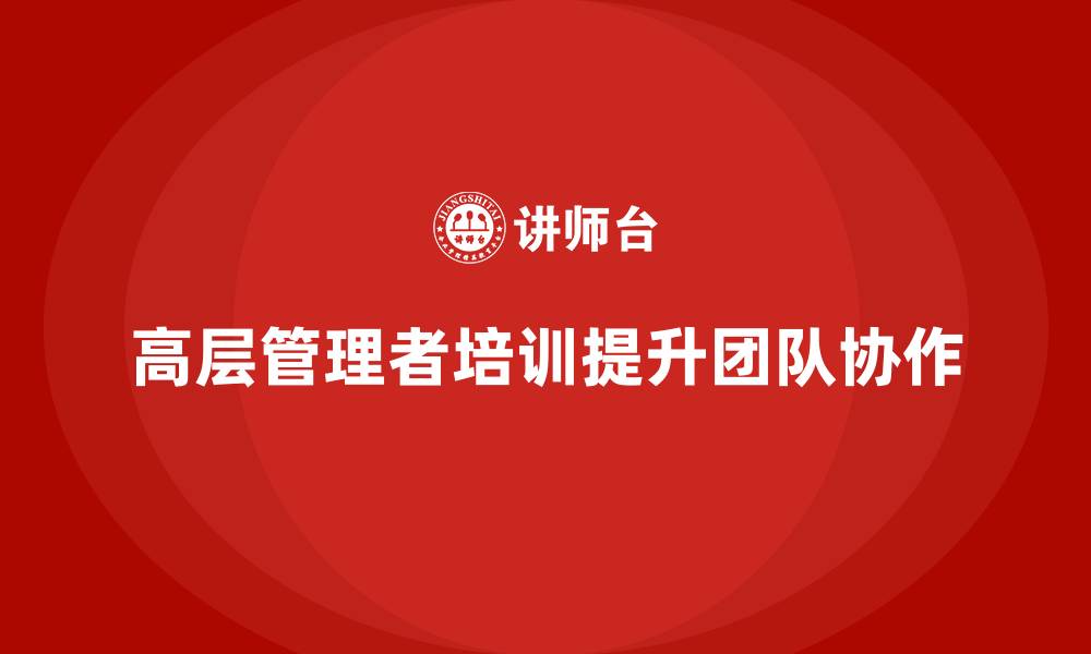 文章公司高层管理培训课程：帮助高层管理者优化团队协作的缩略图
