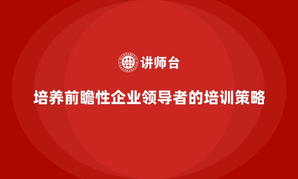 文章企业高管培训：如何培养具有前瞻性的领导者的缩略图