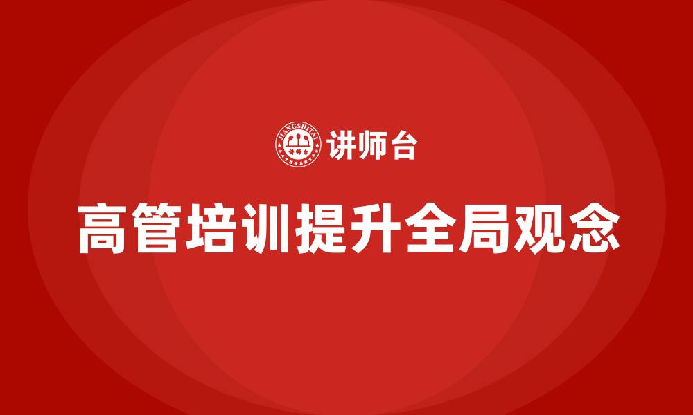 文章企业高管培训课程：培养全局观念的领导力的缩略图