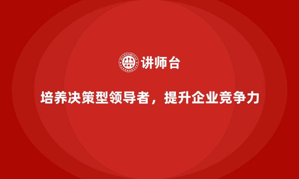文章企业高管培训：如何培养决策型领导者的缩略图
