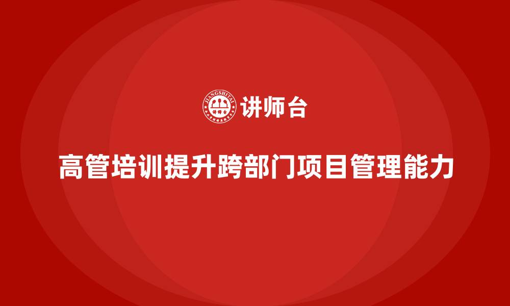 文章企业高管培训课程：帮助高管管理复杂的跨部门项目的缩略图