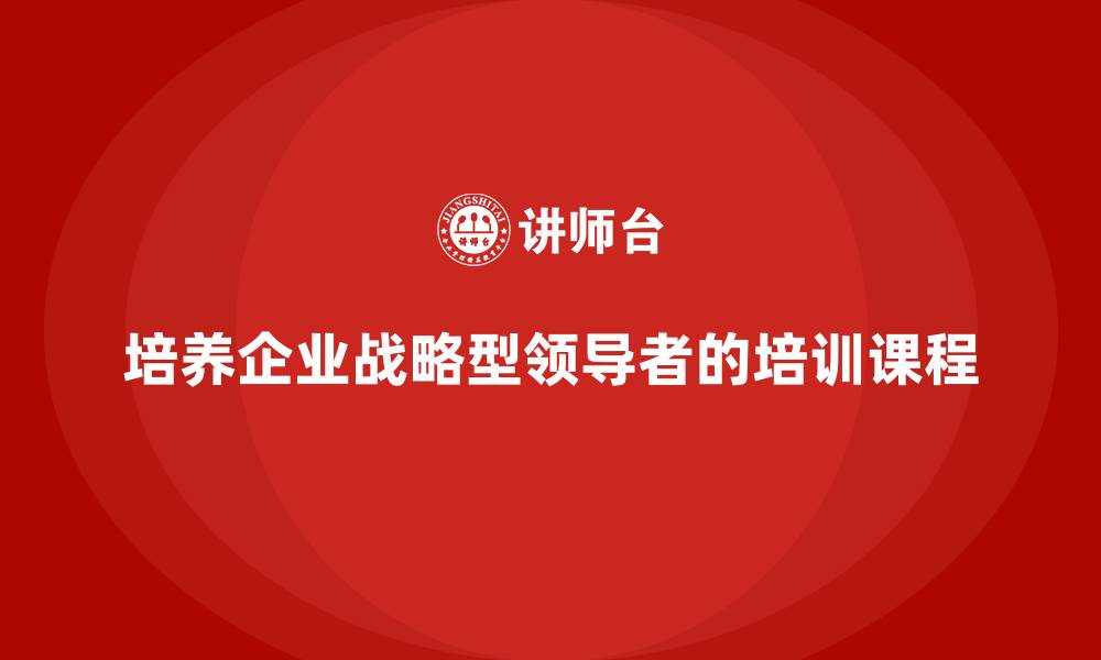 文章企业高管培训课程：如何培养战略型领导者的缩略图