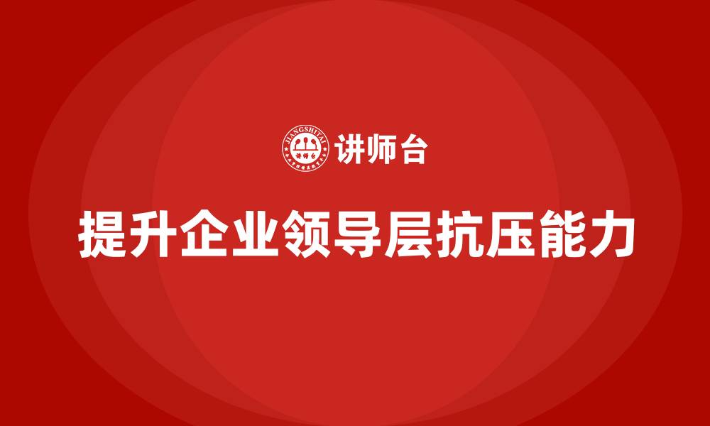 提升企业领导层抗压能力