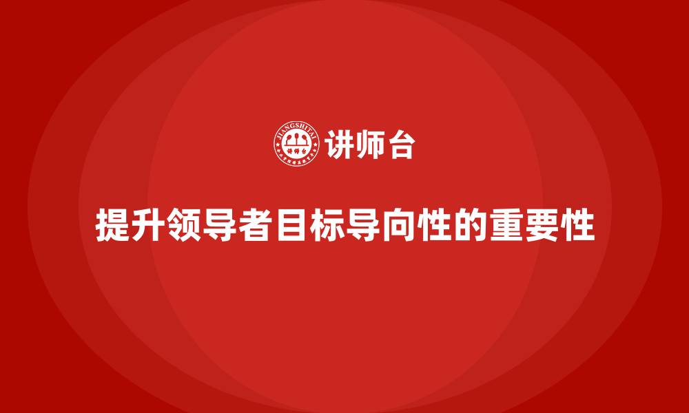 文章企业管理层培训：如何提升领导者的目标导向性的缩略图
