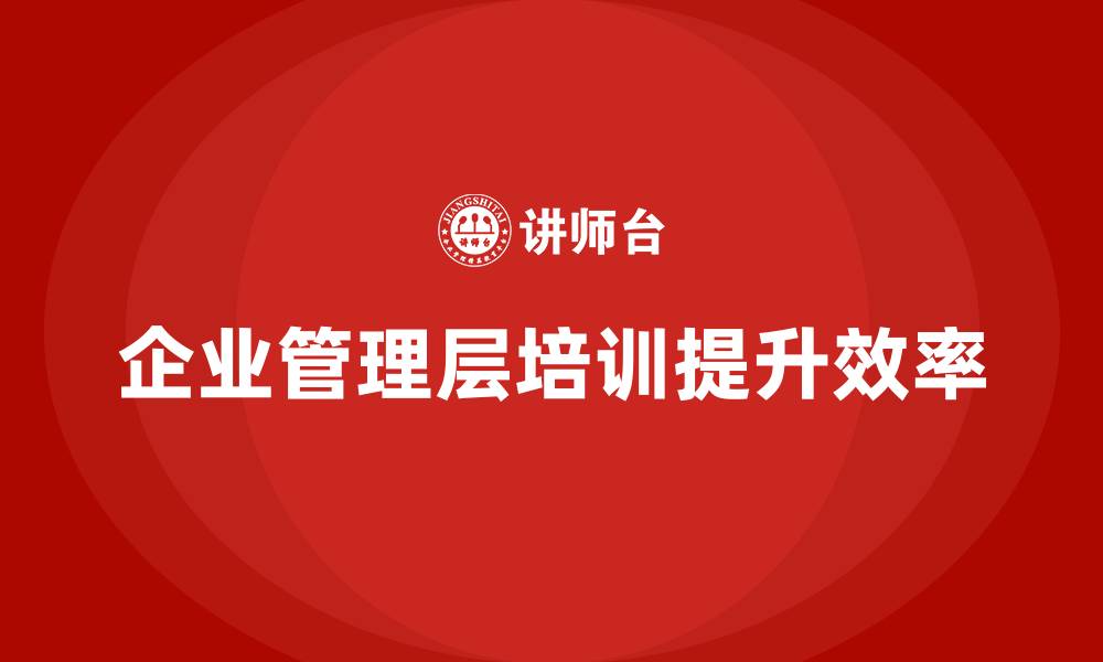 文章企业管理层培训如何帮助公司优化管理流程？的缩略图