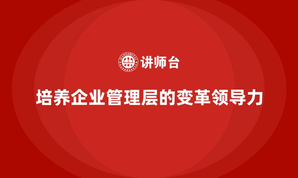 培养企业管理层的变革领导力