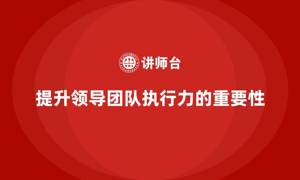 文章企业管理层培训：如何帮助企业提升领导团队的执行力？的缩略图