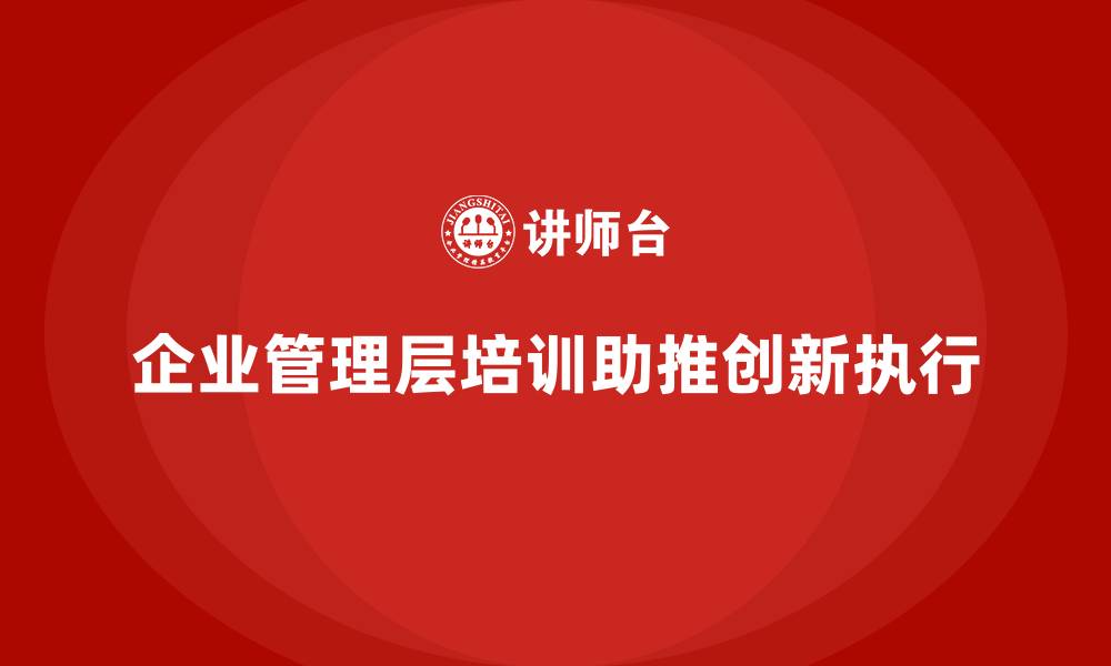 文章企业管理层培训：提升企业管理层创新与执行的能力的缩略图