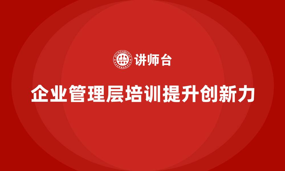 文章企业管理层培训：帮助企业提升领导团队的创新力的缩略图