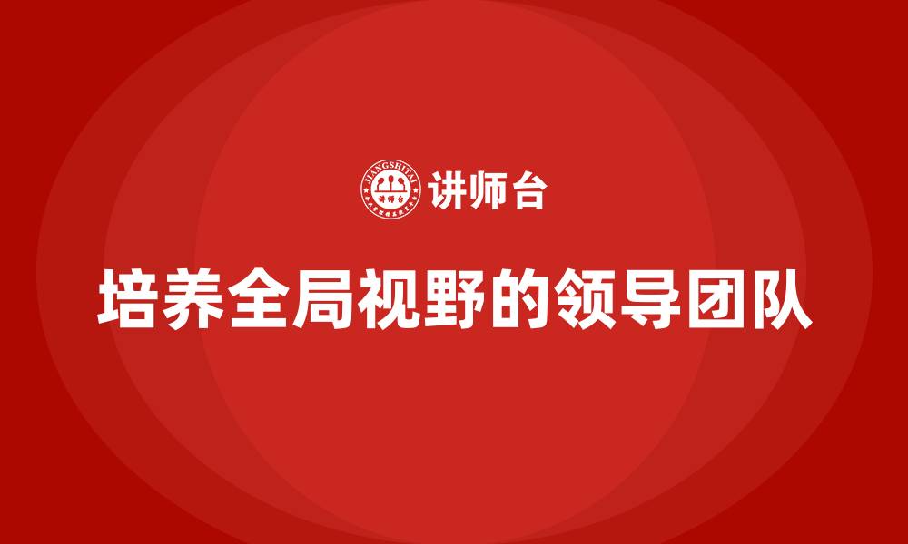 培养全局视野的领导团队