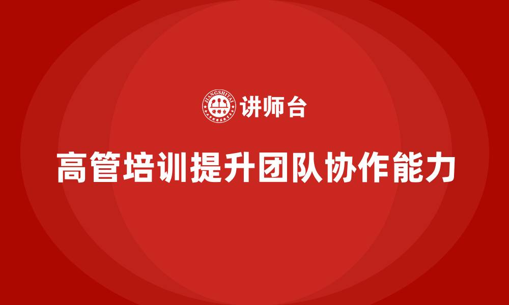 文章高管培训：提升高层领导者团队协作能力的途径的缩略图