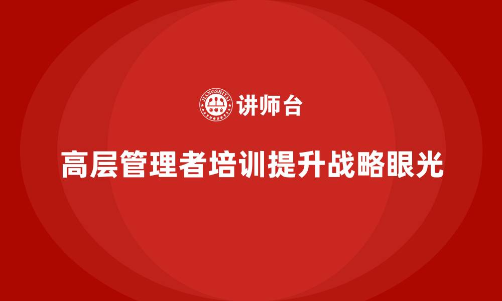文章高层管理培训课程：提高高层管理者的战略眼光的缩略图