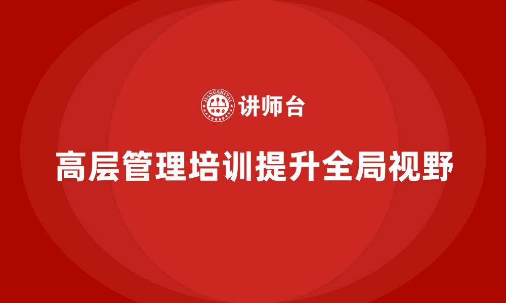 文章高层管理培训课程：培养企业高层的全局视野的缩略图