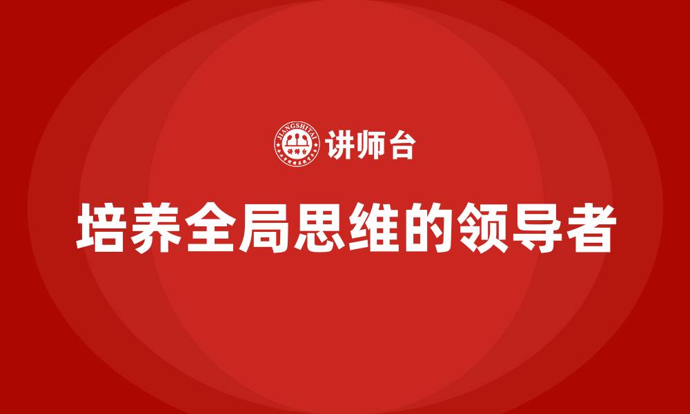 文章企业高管培训：如何培养全局思维的领导者的缩略图