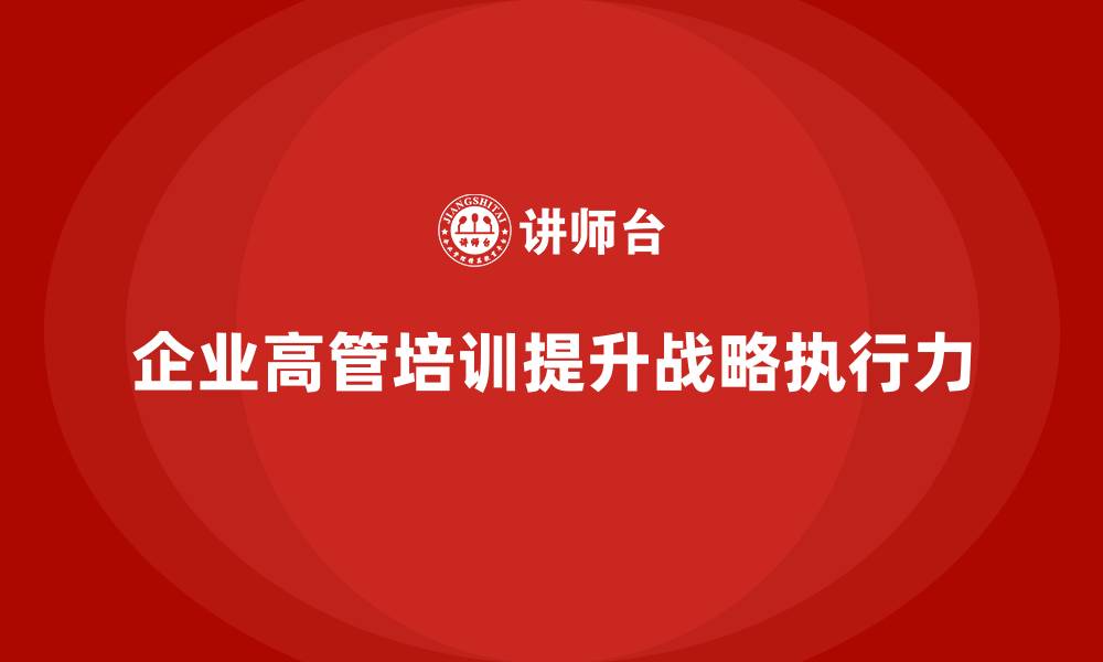 文章企业高管培训：提升高管战略眼光与执行力的缩略图