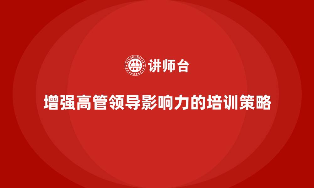 文章企业高管培训：如何增强高管的领导影响力的缩略图