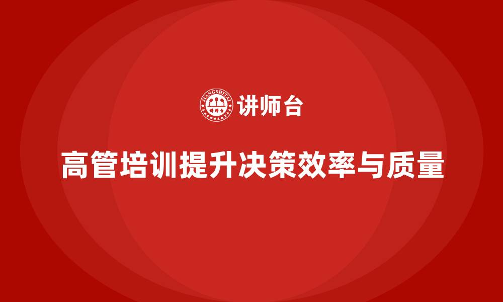 文章企业高管培训：提升高层领导的决策效率与质量的缩略图